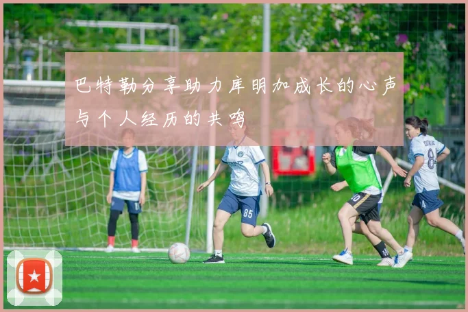 巴特勒分享助力库明加成长的心声与个人经历的共鸣