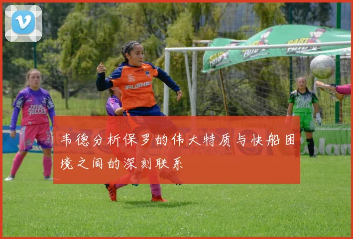 韦德分析保罗的伟大特质与快船困境之间的深刻联系