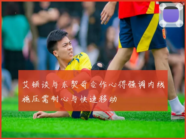 艾顿谈与东契奇合作心得强调内线施压需耐心与快速移动