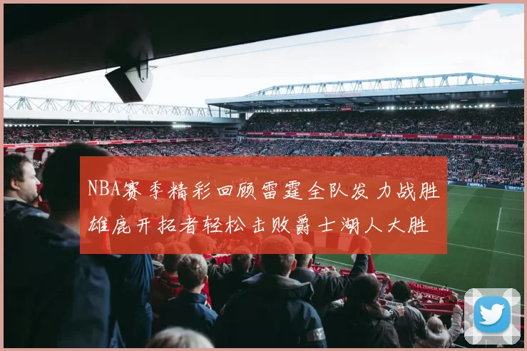 NBA赛季精彩回顾雷霆全队发力战胜雄鹿开拓者轻松击败爵士湖人大胜独行侠