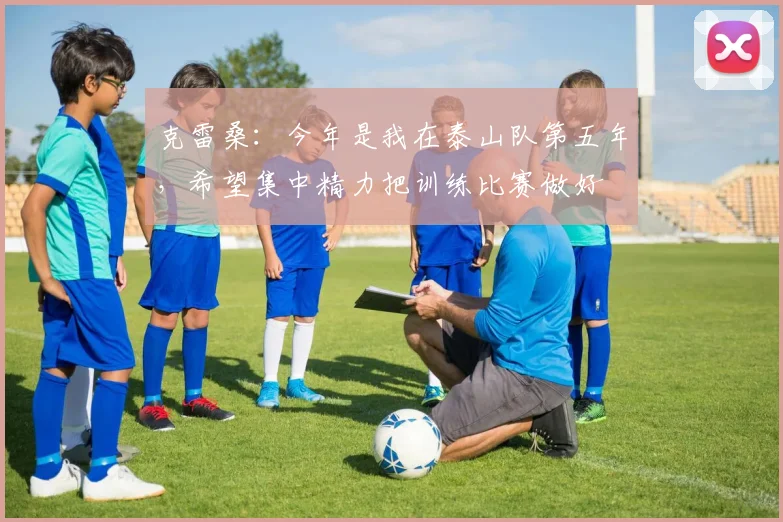 克雷桑：今年是我在泰山队第五年，希望集中精力把训练比赛做好