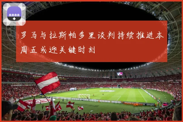 罗马与拉斯帕多里谈判持续推进本周五或迎关键时刻