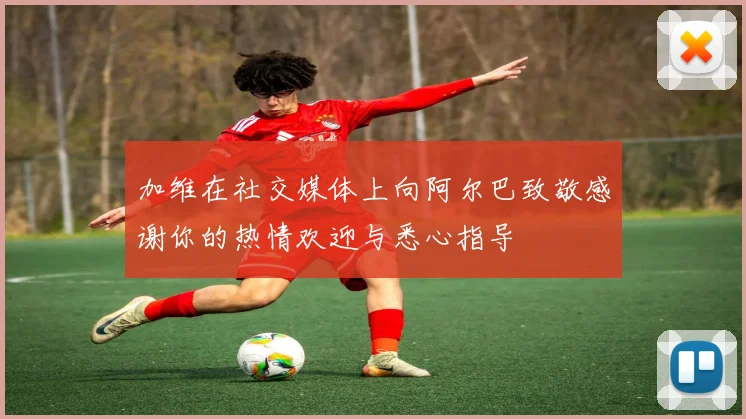 加维在社交媒体上向阿尔巴致敬感谢你的热情欢迎与悉心指导
