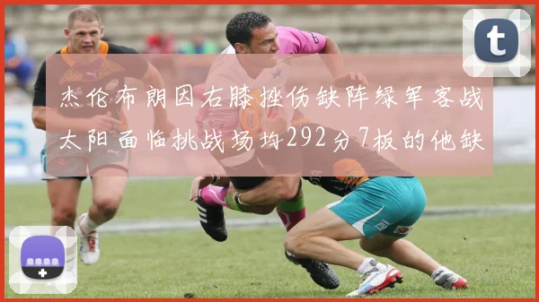 杰伦布朗因右膝挫伤缺阵绿军客战太阳面临挑战场均292分7板的他缺席影响大