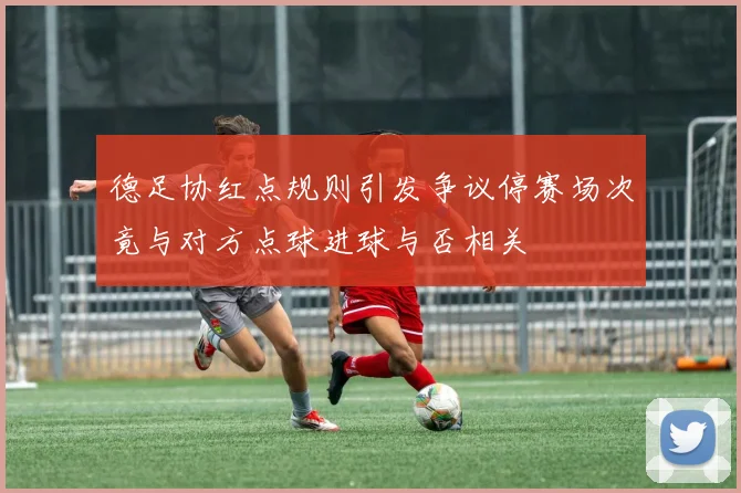 德足协红点规则引发争议停赛场次竟与对方点球进球与否相关