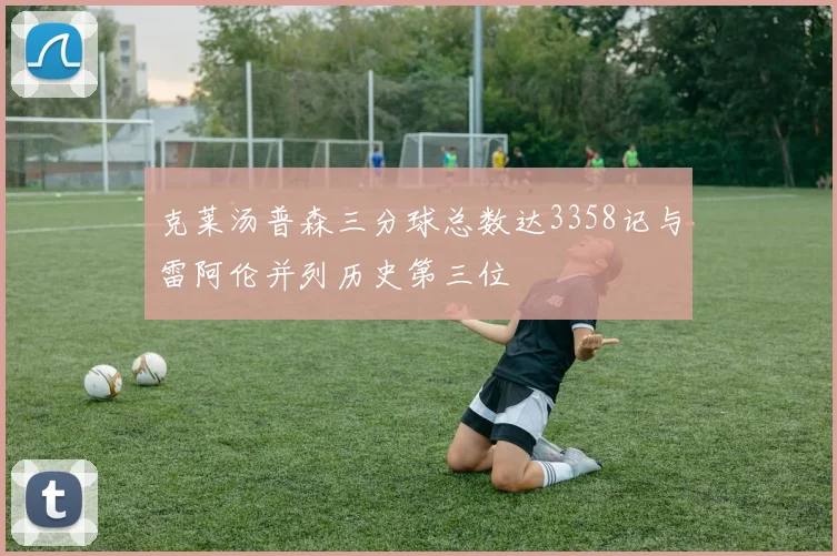 克莱汤普森三分球总数达3358记与雷阿伦并列历史第三位