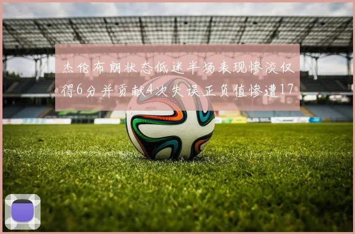杰伦布朗状态低迷半场表现惨淡仅得6分并贡献4次失误正负值惨遭17