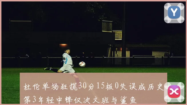 杜伦单场狂揽30分15板0失误成历史第3年轻中锋仅次文班与鲨鱼