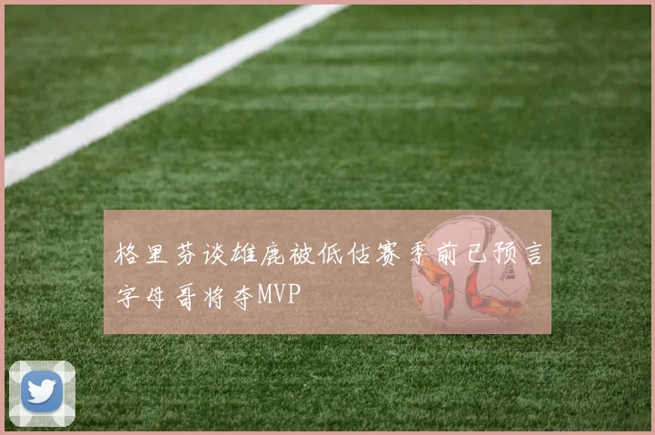 格里芬谈雄鹿被低估赛季前已预言字母哥将夺MVP
