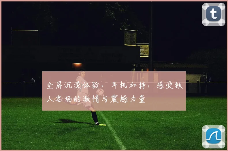 全屏沉浸体验,耳机加持,感受铁人客场的激情与震撼力量