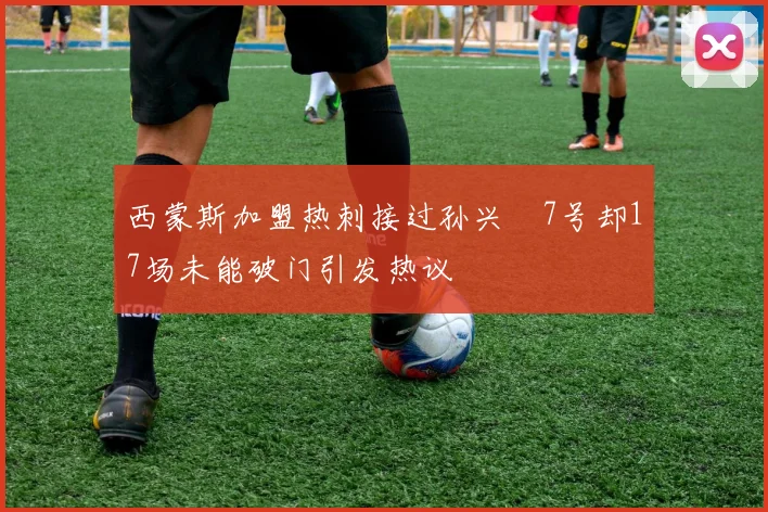 西蒙斯加盟热刺接过孙兴慜7号却17场未能破门引发热议