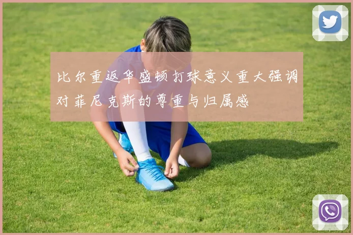 比尔重返华盛顿打球意义重大强调对菲尼克斯的尊重与归属感