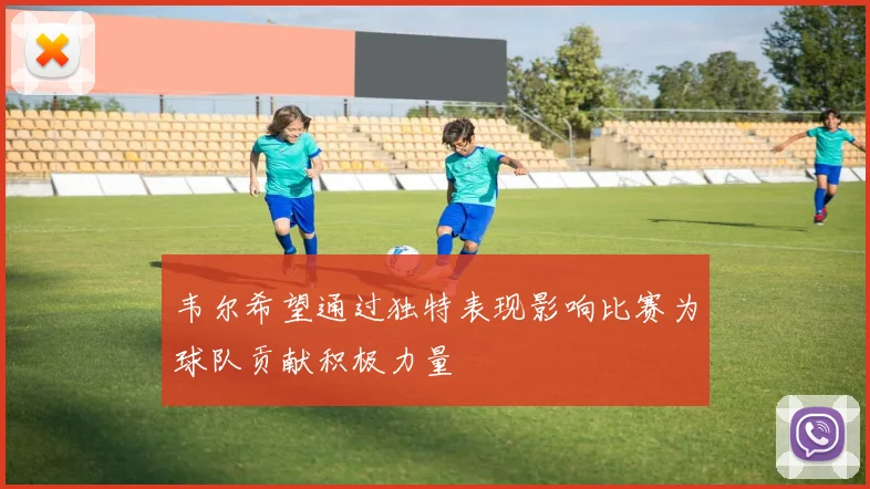 韦尔希望通过独特表现影响比赛为球队贡献积极力量