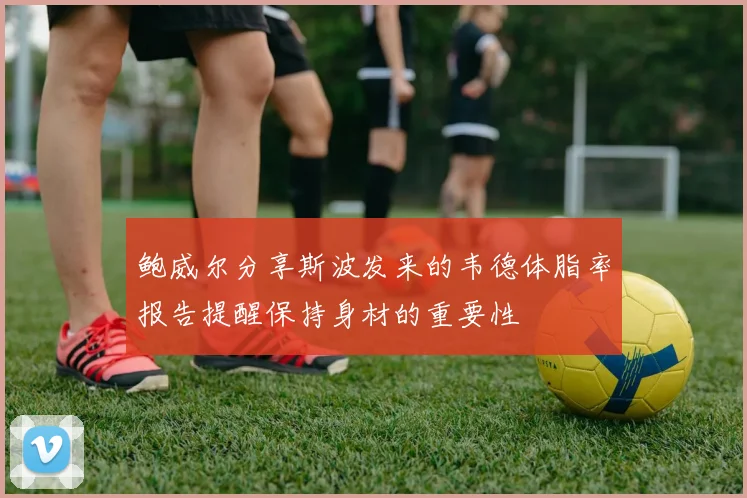 鲍威尔分享斯波发来的韦德体脂率报告提醒保持身材的重要性