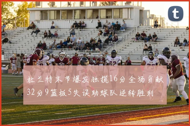杜兰特末节爆发独揽16分全场贡献32分9篮板5失误助球队逆转胜利