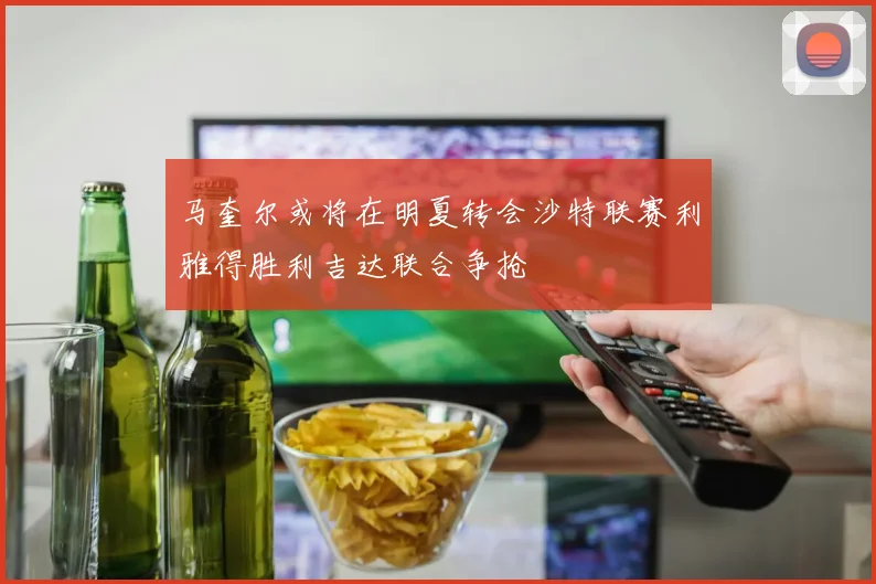 马奎尔或将在明夏转会沙特联赛利雅得胜利吉达联合争抢