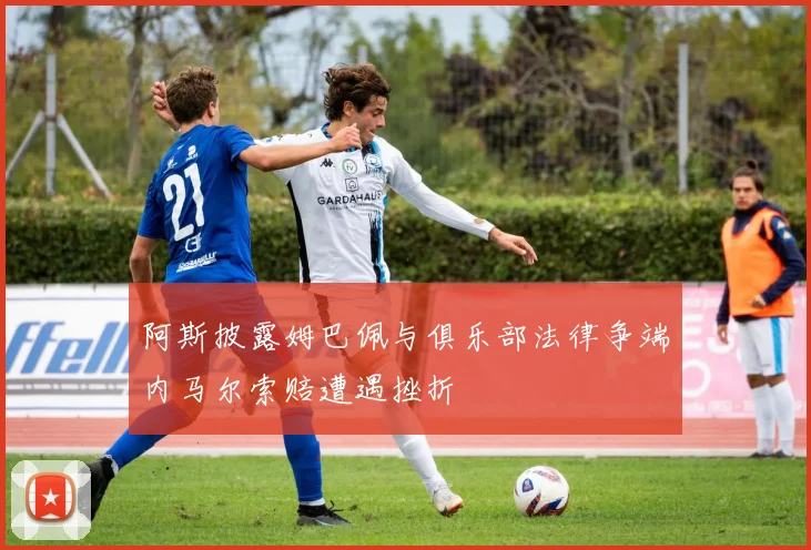 阿斯披露姆巴佩与俱乐部法律争端内马尔索赔遭遇挫折