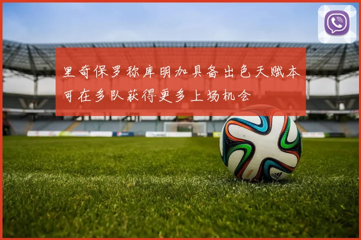 里奇保罗称库明加具备出色天赋本可在多队获得更多上场机会