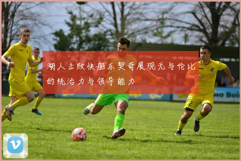 湖人击败快船东契奇展现无与伦比的统治力与领导能力