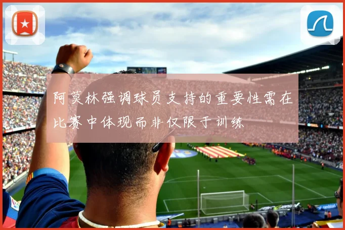 阿莫林强调球员支持的重要性需在比赛中体现而非仅限于训练