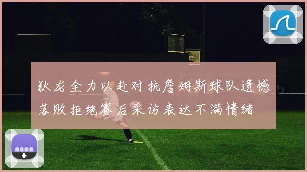 狄龙全力以赴对抗詹姆斯球队遗憾落败拒绝赛后采访表达不满情绪