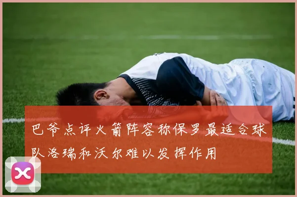 巴爷点评火箭阵容称保罗最适合球队洛瑞和沃尔难以发挥作用