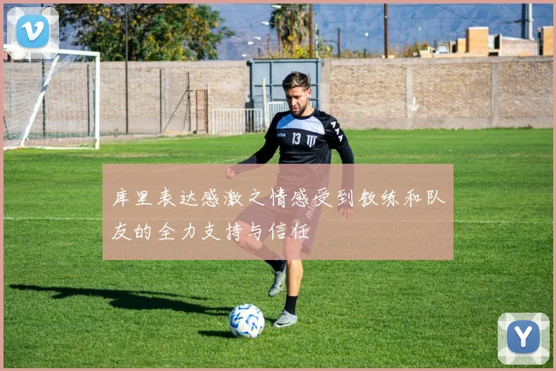 库里表达感激之情感受到教练和队友的全力支持与信任