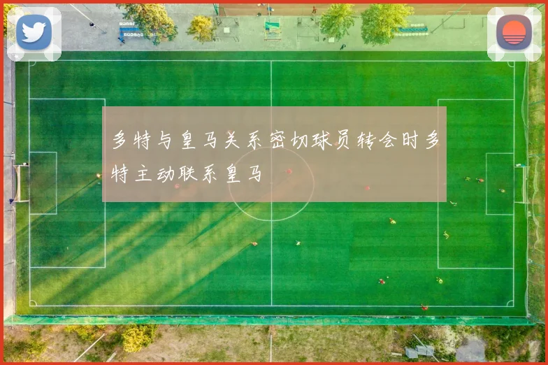 多特与皇马关系密切球员转会时多特主动联系皇马